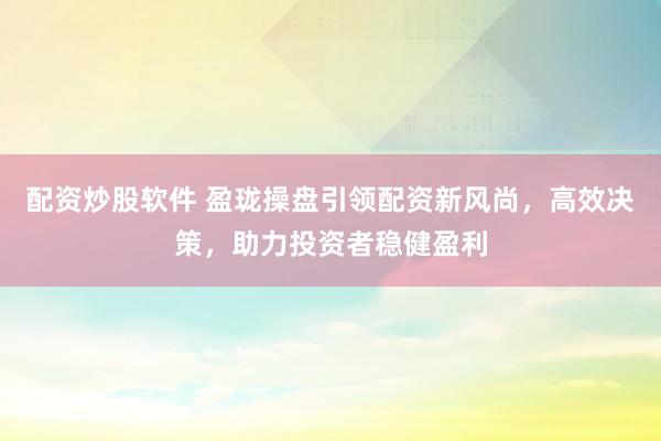配资炒股软件 盈珑操盘引领配资新风尚，高效决策，助力投资者稳健盈利