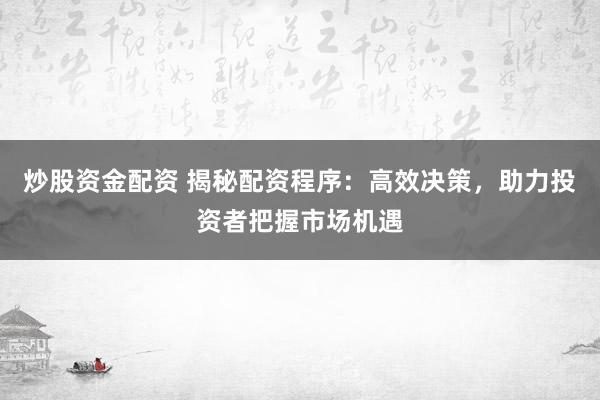 炒股资金配资 揭秘配资程序：高效决策，助力投资者把握市场机遇