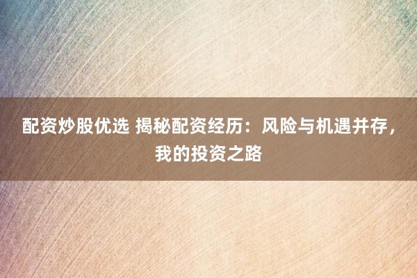 配资炒股优选 揭秘配资经历：风险与机遇并存，我的投资之路