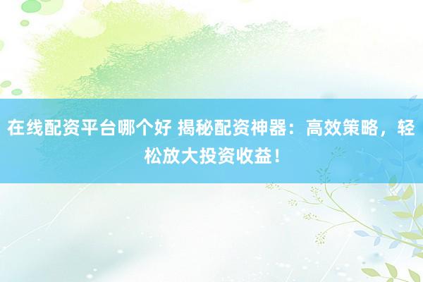 在线配资平台哪个好 揭秘配资神器：高效策略，轻松放大投资收益！