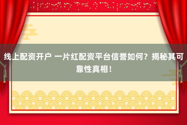 线上配资开户 一片红配资平台信誉如何？揭秘其可靠性真相！