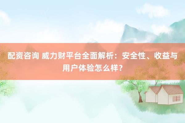 配资咨询 威力财平台全面解析：安全性、收益与用户体验怎么样？