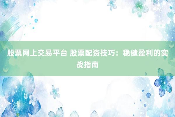 股票网上交易平台 股票配资技巧：稳健盈利的实战指南