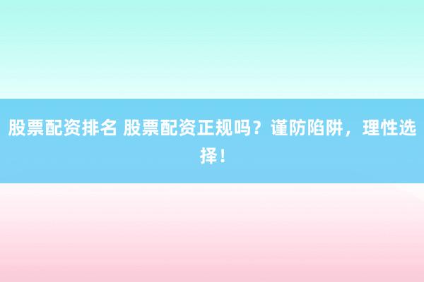 股票配资排名 股票配资正规吗？谨防陷阱，理性选择！