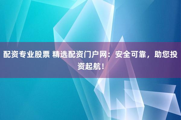 配资专业股票 精选配资门户网：安全可靠，助您投资起航！