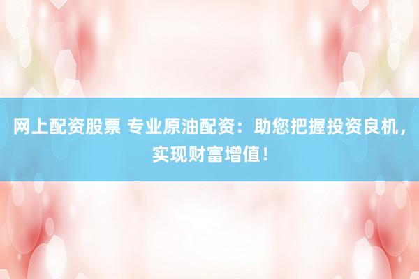 网上配资股票 专业原油配资：助您把握投资良机，实现财富增值！