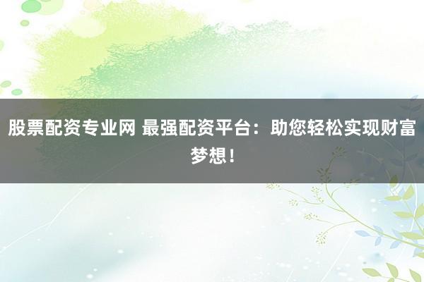 股票配资专业网 最强配资平台：助您轻松实现财富梦想！