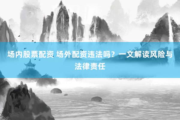 场内股票配资 场外配资违法吗？一文解读风险与法律责任