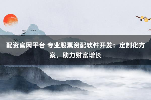 配资官网平台 专业股票资配软件开发：定制化方案，助力财富增长