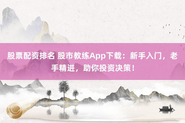 股票配资排名 股市教练App下载：新手入门，老手精进，助你投资决策！