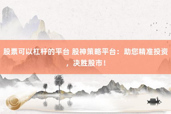股票可以杠杆的平台 股神策略平台：助您精准投资，决胜股市！