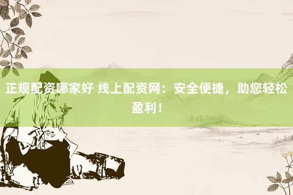 正规配资哪家好 线上配资网：安全便捷，助您轻松盈利！