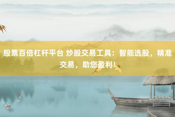 股票百倍杠杆平台 炒股交易工具：智能选股，精准交易，助您盈利！