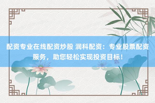 配资专业在线配资炒股 润科配资：专业股票配资服务，助您轻松实现投资目标！
