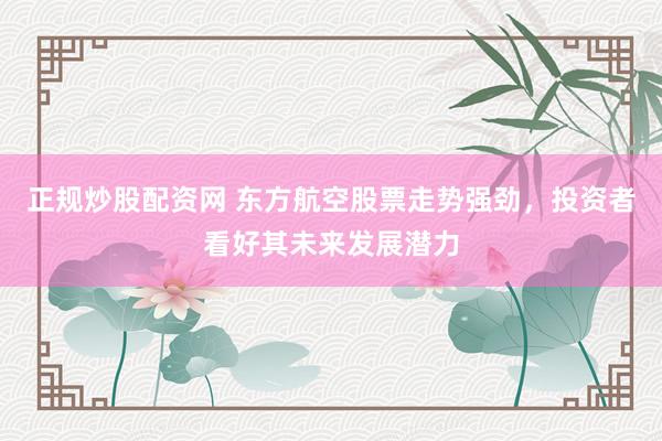 正规炒股配资网 东方航空股票走势强劲，投资者看好其未来发展潜力