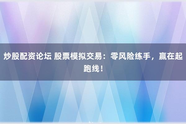 炒股配资论坛 股票模拟交易：零风险练手，赢在起跑线！