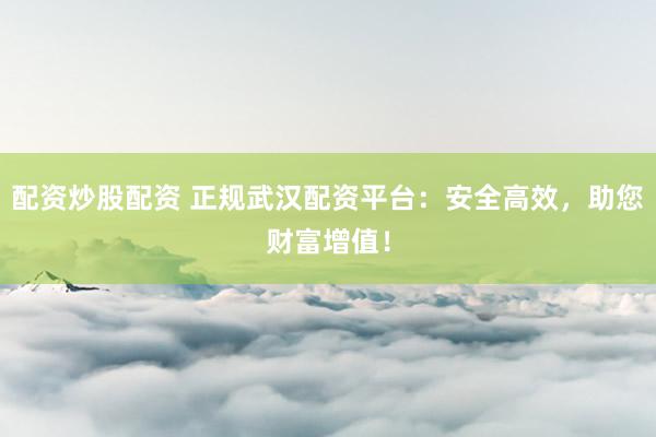 配资炒股配资 正规武汉配资平台：安全高效，助您财富增值！