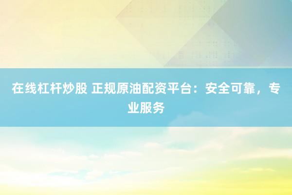 在线杠杆炒股 正规原油配资平台：安全可靠，专业服务