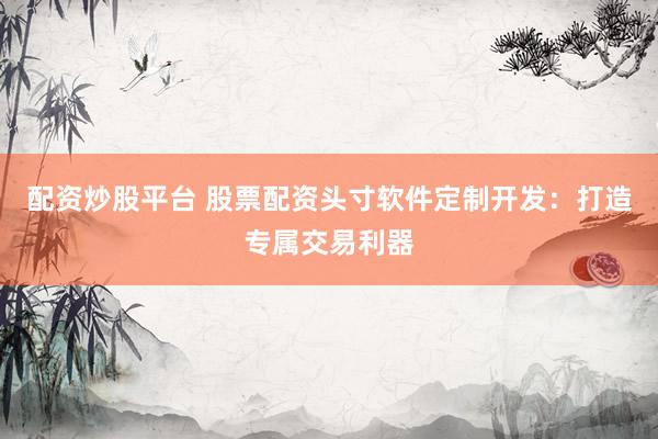 配资炒股平台 股票配资头寸软件定制开发：打造专属交易利器