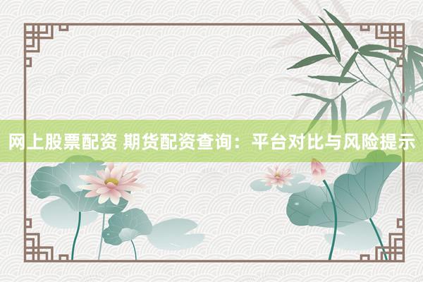 网上股票配资 期货配资查询：平台对比与风险提示