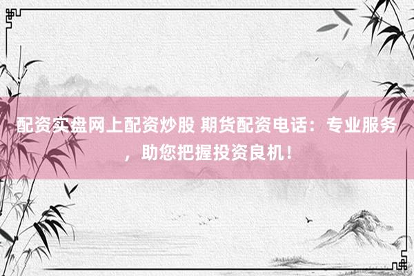 配资实盘网上配资炒股 期货配资电话：专业服务，助您把握投资良机！