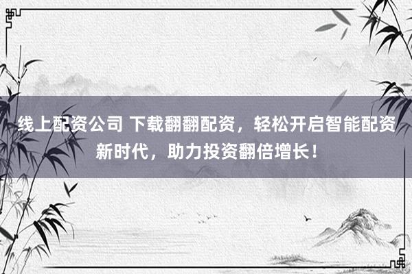 线上配资公司 下载翻翻配资，轻松开启智能配资新时代，助力投资翻倍增长！