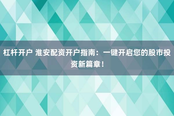 杠杆开户 淮安配资开户指南：一键开启您的股市投资新篇章！