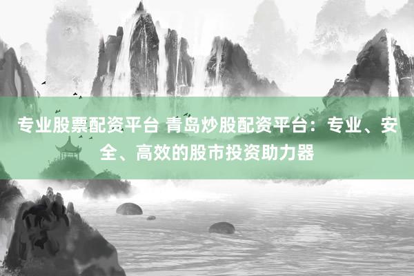 专业股票配资平台 青岛炒股配资平台：专业、安全、高效的股市投资助力器