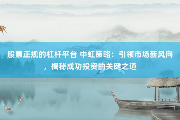 股票正规的杠杆平台 中虹策略：引领市场新风向，揭秘成功投资的关键之道