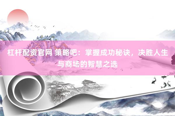杠杆配资官网 策略吧：掌握成功秘诀，决胜人生与商场的智慧之选