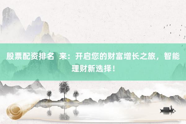 股票配资排名  来：开启您的财富增长之旅，智能理财新选择！