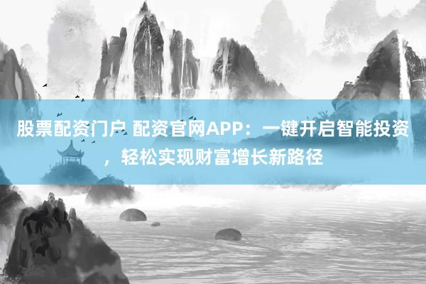 股票配资门户 配资官网APP：一键开启智能投资，轻松实现财富增长新路径