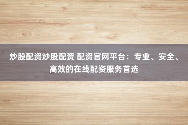 炒股配资炒股配资 配资官网平台：专业、安全、高效的在线配资服务首选