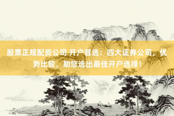 股票正规配资公司 开户首选：四大证券公司，优势比较，助您选出最佳开户选择！