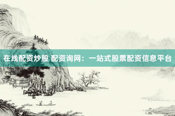 在线配资炒股 配资询网：一站式股票配资信息平台