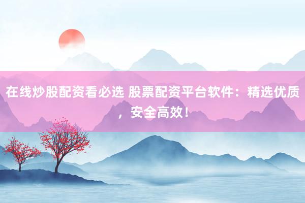 在线炒股配资看必选 股票配资平台软件：精选优质，安全高效！