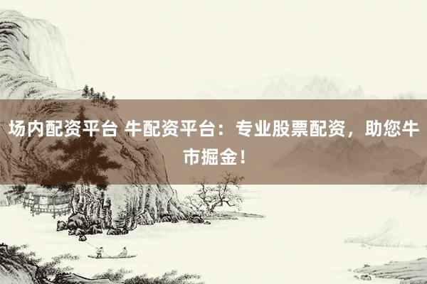 场内配资平台 牛配资平台：专业股票配资，助您牛市掘金！