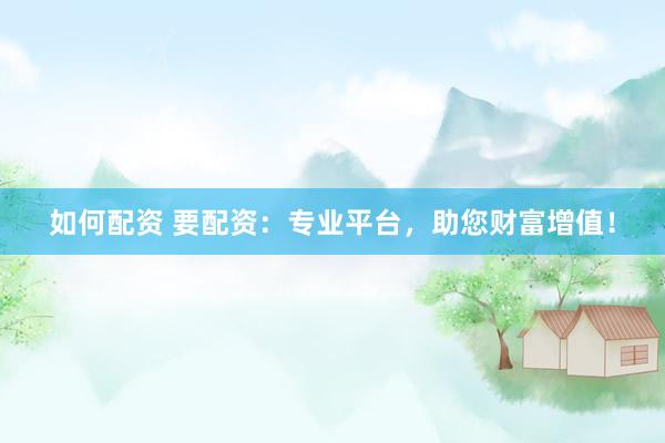 如何配资 要配资：专业平台，助您财富增值！