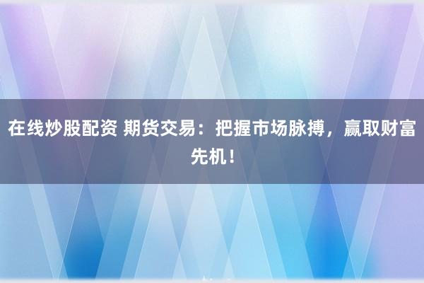 在线炒股配资 期货交易：把握市场脉搏，赢取财富先机！