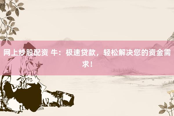 网上炒股配资 牛：极速贷款，轻松解决您的资金需求！