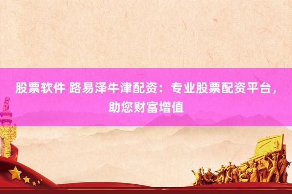 股票软件 路易泽牛津配资：专业股票配资平台，助您财富增值