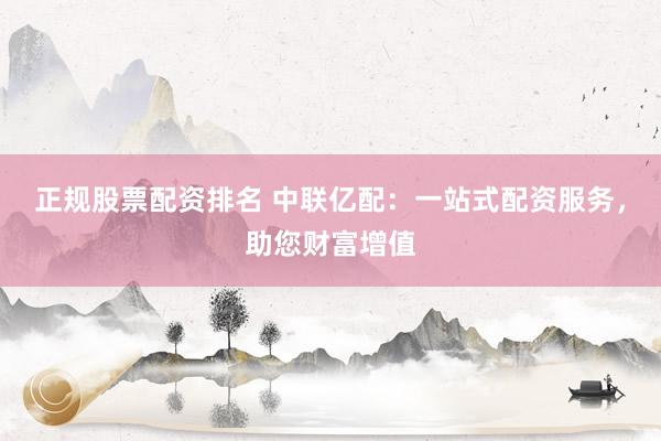 正规股票配资排名 中联亿配：一站式配资服务，助您财富增值