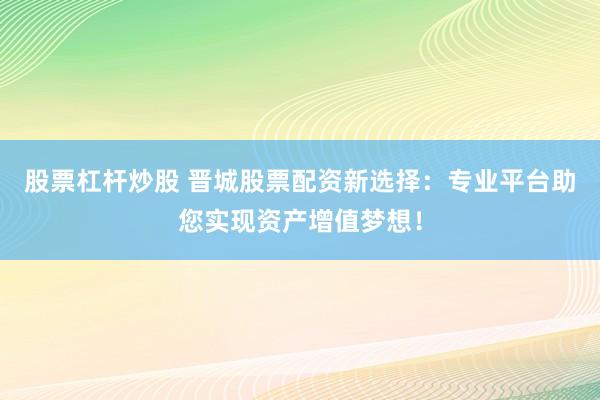 股票杠杆炒股 晋城股票配资新选择：专业平台助您实现资产增值梦想！