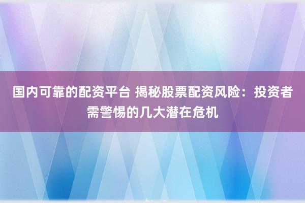 国内可靠的配资平台 揭秘股票配资风险：投资者需警惕的几大潜在危机