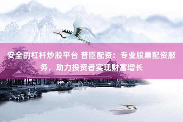 安全的杠杆炒股平台 普臣配资：专业股票配资服务，助力投资者实现财富增长