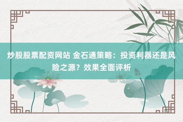 炒股股票配资网站 金石通策略：投资利器还是风险之源？效果全面评析