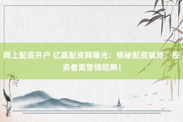 网上配资开户 亿赢配资网曝光：揭秘配资骗局，投资者需警惕陷阱！