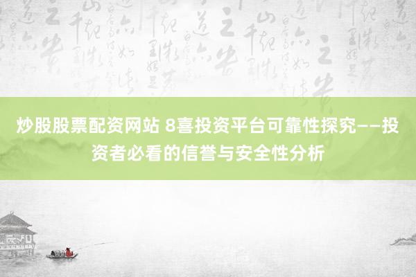 炒股股票配资网站 8喜投资平台可靠性探究——投资者必看的信誉与安全性分析