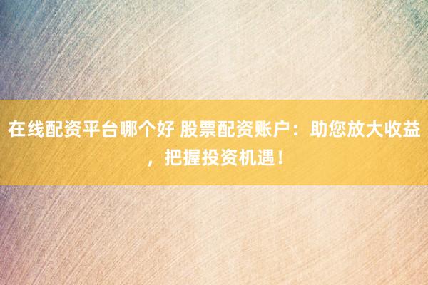 在线配资平台哪个好 股票配资账户：助您放大收益，把握投资机遇！