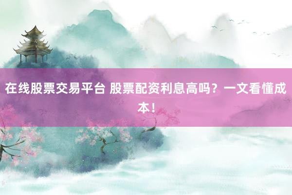在线股票交易平台 股票配资利息高吗？一文看懂成本！